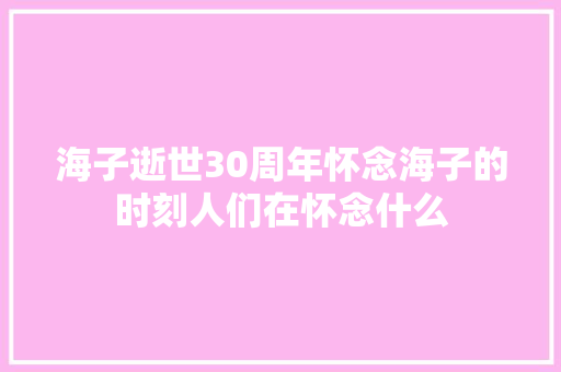 海子逝世30周年怀念海子的时刻人们在怀念什么