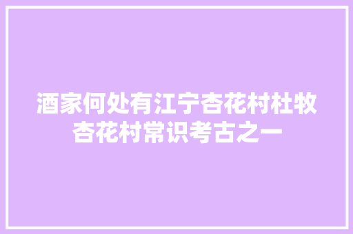酒家何处有江宁杏花村杜牧杏花村常识考古之一