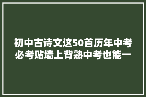 初中古诗文这50首历年中考必考贴墙上背熟中考也能一分不扣 初中古诗文这50首历年中考必考贴墙上背熟中考也能一分不扣