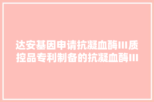 达安基因申请抗凝血酶Ⅲ质控品专利制备的抗凝血酶Ⅲ质控品稳定性较高且可以耐久保存