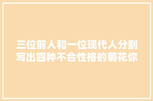 三位前人和一位现代人分别写出四种不合性格的菊花你喜好哪个