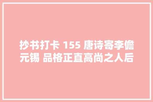 抄书打卡 155 唐诗寄李儋元锡 品格正直高尚之人后人必铭记