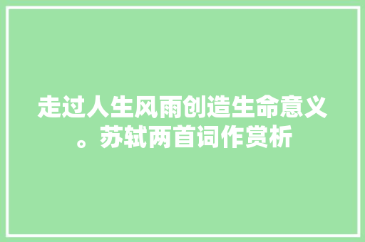 走过人生风雨创造生命意义。苏轼两首词作赏析