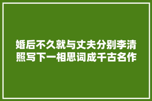 婚后不久就与丈夫分别李清照写下一相思词成千古名作