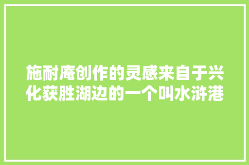 施耐庵创作的灵感来自于兴化获胜湖边的一个叫水浒港