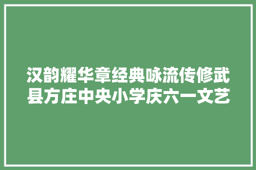 汉韵耀华章经典咏流传修武县方庄中央小学庆六一文艺表演举行