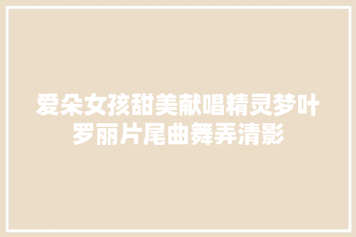 爱朵女孩甜美献唱精灵梦叶罗丽片尾曲舞弄清影