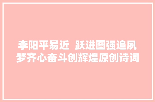 李阳平易近  跃进图强追夙梦齐心奋斗创辉煌原创诗词十二首