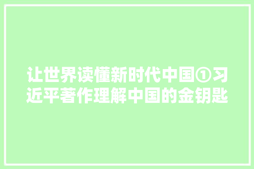 让世界读懂新时代中国①习近平著作理解中国的金钥匙
