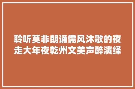 聆听莫非朗诵儒风沐歌的夜走大年夜乾州文美声醉演绎古城风姿