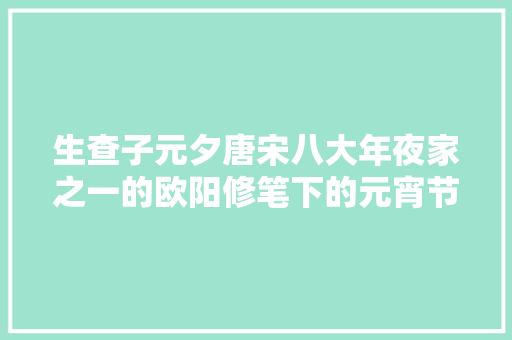 生查子元夕唐宋八大年夜家之一的欧阳修笔下的元宵节别有韵味