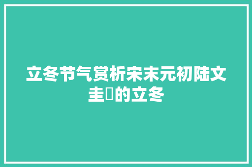 立冬节气赏析宋末元初陆文圭​的立冬