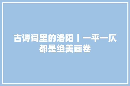 古诗词里的洛阳｜一平一仄都是绝美画卷