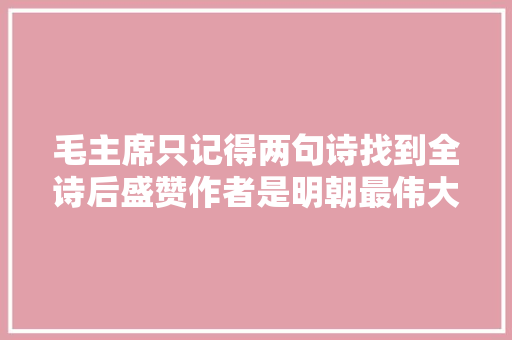 毛主席只记得两句诗找到全诗后盛赞作者是明朝最伟大的诗人