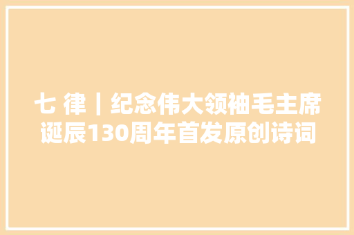 七 律｜纪念伟大领袖毛主席诞辰130周年首发原创诗词解析