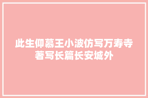 此生仰慕王小波仿写万寿寺著写长篇长安城外