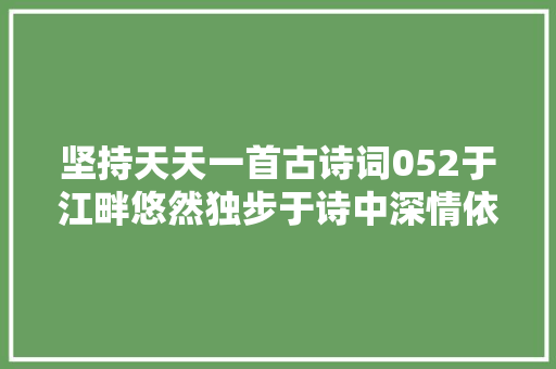 坚持天天一首古诗词052于江畔悠然独步于诗中深情依附