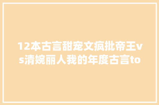 12本古言甜宠文疯批帝王vs清婉丽人我的年度古言top1
