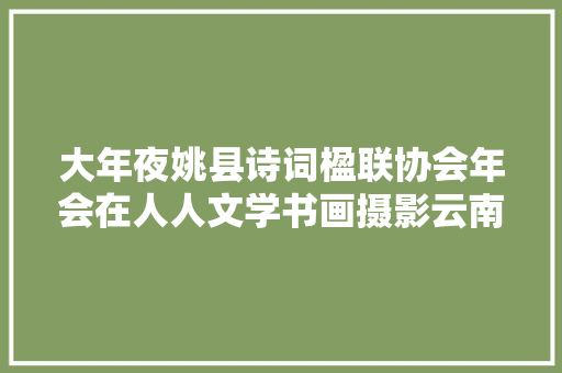 大年夜姚县诗词楹联协会年会在人人文学书画摄影云南大年夜姚创作基地召开