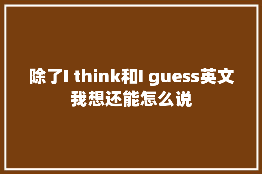 除了I think和I guess英文我想还能怎么说