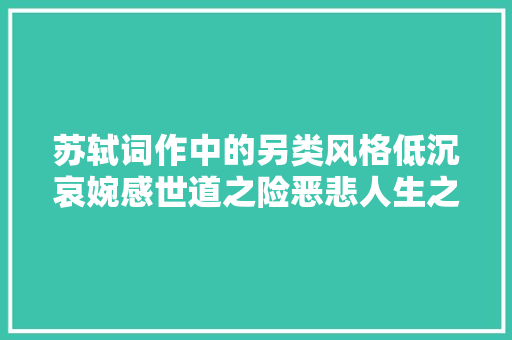 苏轼词作中的另类风格低沉哀婉感世道之险恶悲人生之寂寞