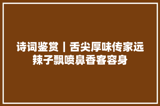 诗词鉴赏｜舌尖厚味传家远辣子飘喷鼻香客容身