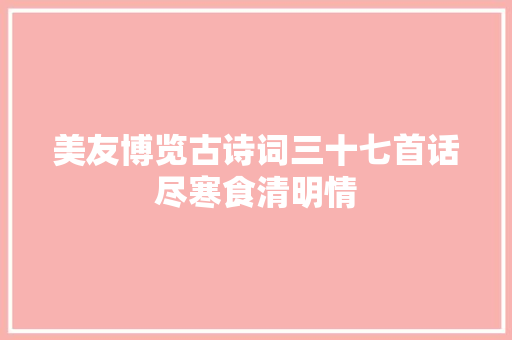 美友博览古诗词三十七首话尽寒食清明情