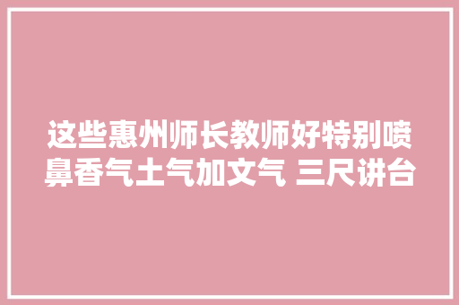 这些惠州师长教师好特别喷鼻香气土气加文气 三尺讲台接地气