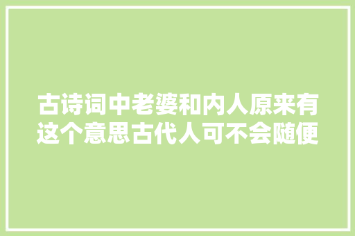 古诗词中老婆和内人原来有这个意思古代人可不会随便称呼