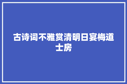 古诗词不雅赏清明日宴梅道士房
