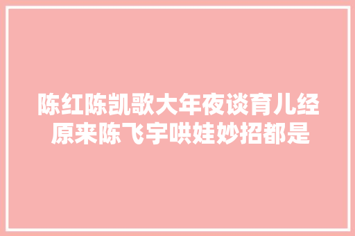 陈红陈凯歌大年夜谈育儿经 原来陈飞宇哄娃妙招都是跟父母学的