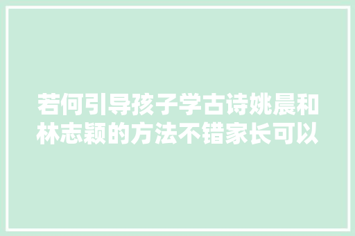 若何引导孩子学古诗姚晨和林志颖的方法不错家长可以借鉴一下