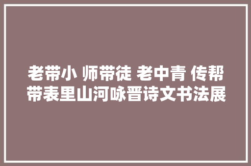 老带小 师带徒 老中青 传帮带表里山河咏晋诗文书法展开展