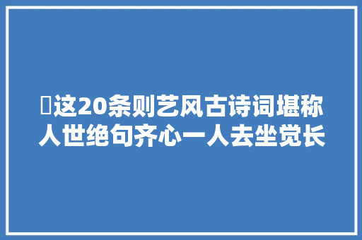 ✨这20条则艺风古诗词堪称人世绝句齐心一人去坐觉长安空✨