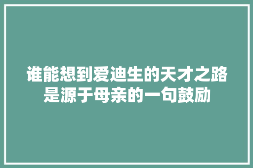 谁能想到爱迪生的天才之路是源于母亲的一句鼓励