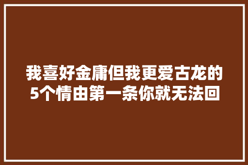我喜好金庸但我更爱古龙的5个情由第一条你就无法回嘴