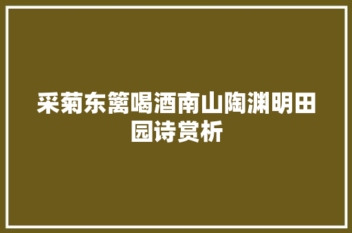 采菊东篱喝酒南山陶渊明田园诗赏析