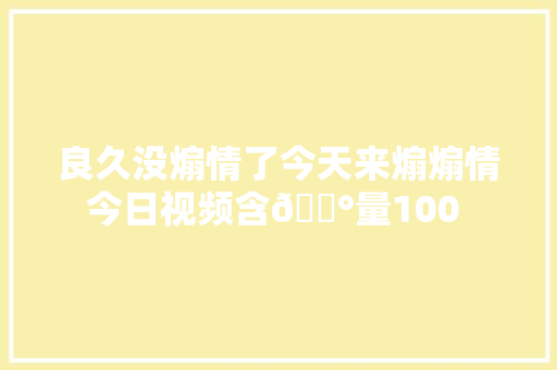 良久没煽情了今天来煽煽情今日视频含🌰量100 