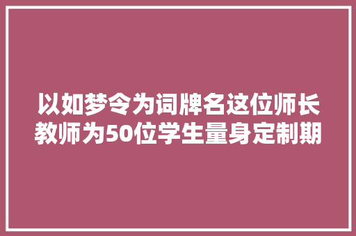 以如梦令为词牌名这位师长教师为50位学生量身定制期末评语