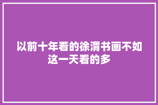 以前十年看的徐渭书画不如这一天看的多