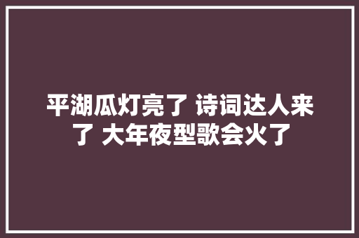 平湖瓜灯亮了 诗词达人来了 大年夜型歌会火了