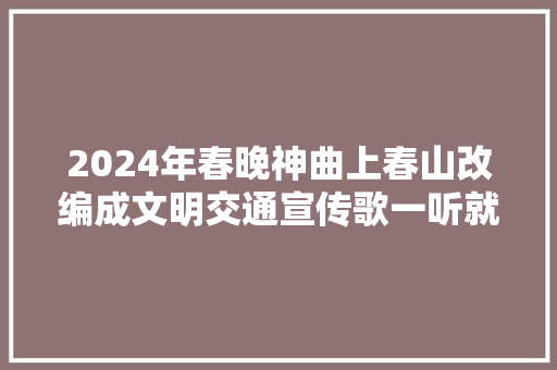 2024年春晚神曲上春山改编成文明交通宣传歌一听就上头