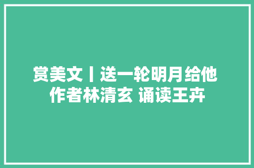 赏美文丨送一轮明月给他 作者林清玄 诵读王卉