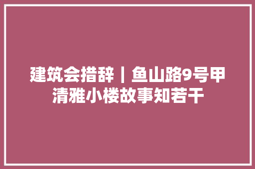 建筑会措辞｜鱼山路9号甲清雅小楼故事知若干
