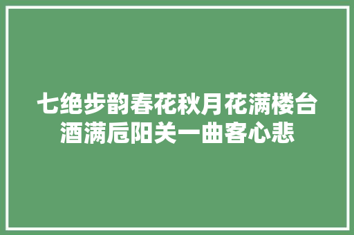 七绝步韵春花秋月花满楼台酒满卮阳关一曲客心悲