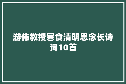 游伟教授寒食清明思念长诗词10首