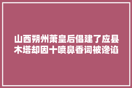 山西朔州萧皇后倡建了应县木塔却因十喷鼻香词被谗谄赐去世