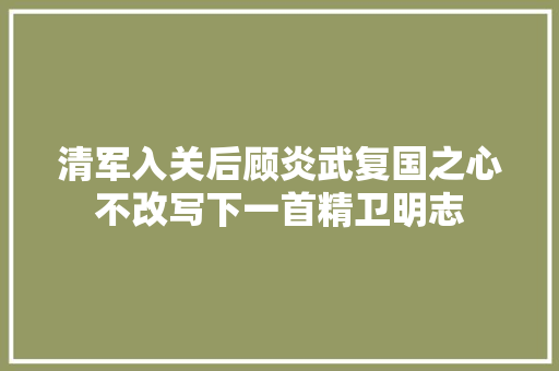 清军入关后顾炎武复国之心不改写下一首精卫明志 清军入关后顾炎武复国之心不改写下一首精卫明志