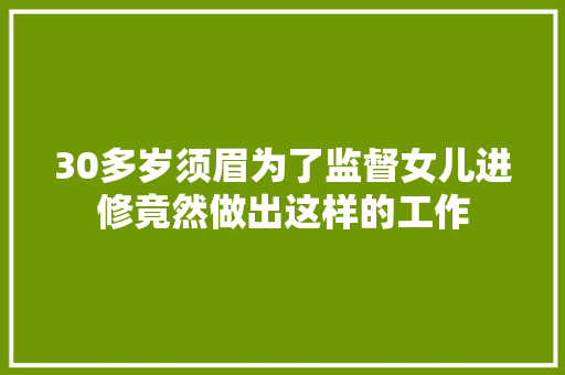 30多岁须眉为了监督女儿进修竟然做出这样的工作