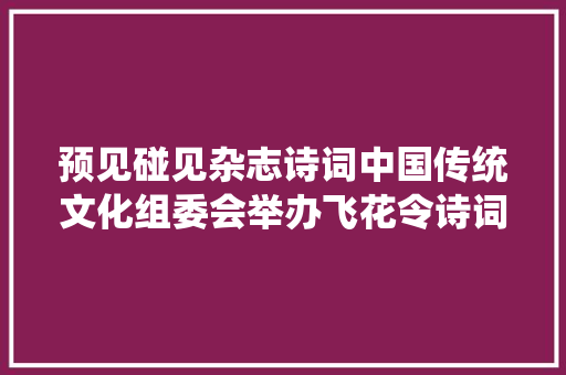 预见碰见杂志诗词中国传统文化组委会举办飞花令诗词竞赛通知